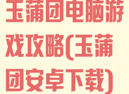玉蒲团电脑游戏攻略(玉蒲团安卓下载)