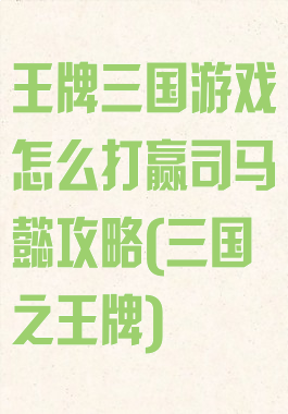 王牌三国游戏怎么打赢司马懿攻略(三国之王牌)