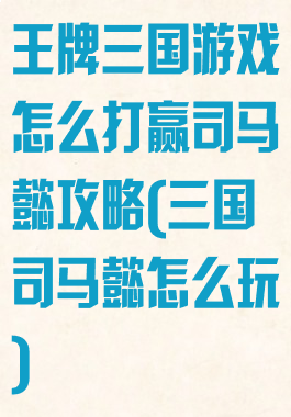 王牌三国游戏怎么打赢司马懿攻略(三国司马懿怎么玩)