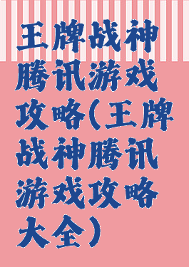 王牌战神腾讯游戏攻略(王牌战神腾讯游戏攻略大全)