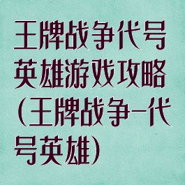 王牌战争代号英雄游戏攻略(王牌战争-代号英雄)