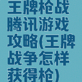 王牌枪战腾讯游戏攻略(王牌战争怎样获得枪)