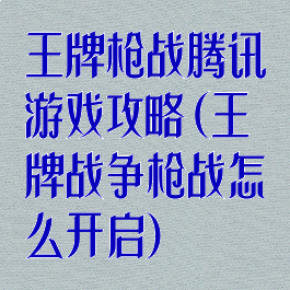王牌枪战腾讯游戏攻略(王牌战争枪战怎么开启)