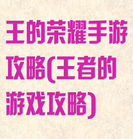 王的荣耀手游攻略(王者的游戏攻略)