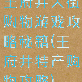 王府井大街购物游戏攻略秘籍(王府井特产购物攻略)