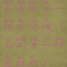 王者玩法一样的游戏(与王者一样的游戏)