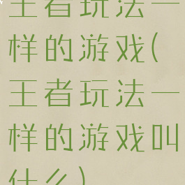 王者玩法一样的游戏(王者玩法一样的游戏叫什么)