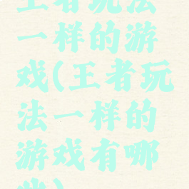 王者玩法一样的游戏(王者玩法一样的游戏有哪些)