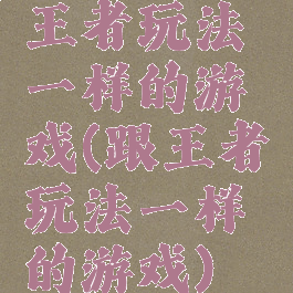 王者玩法一样的游戏(跟王者玩法一样的游戏)