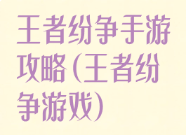 王者纷争手游攻略(王者纷争游戏)
