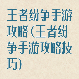 王者纷争手游攻略(王者纷争手游攻略技巧)