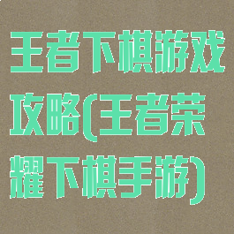 王者下棋游戏攻略(王者荣耀下棋手游)