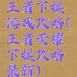 王者下棋游戏攻略(王者荣耀下棋攻略最新)