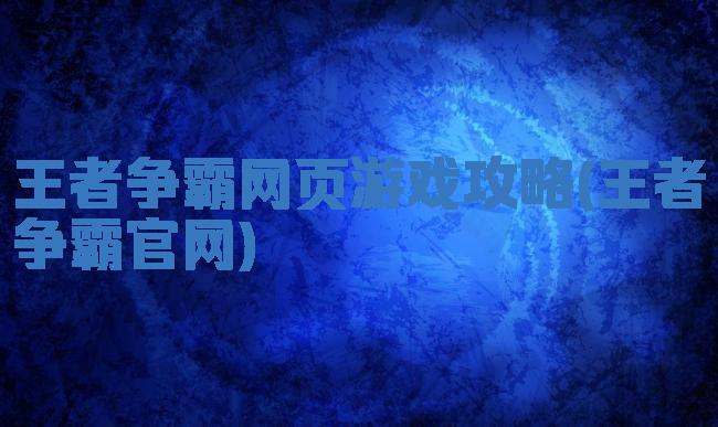 王者争霸网页游戏攻略(王者争霸官网)