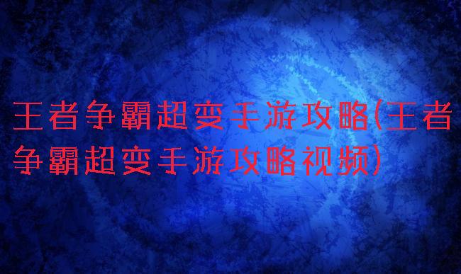 王者争霸超变手游攻略(王者争霸超变手游攻略视频)