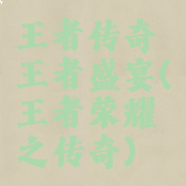 王者传奇王者盛宴(王者荣耀之传奇)