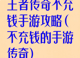 王者传奇不充钱手游攻略(不充钱的手游传奇)