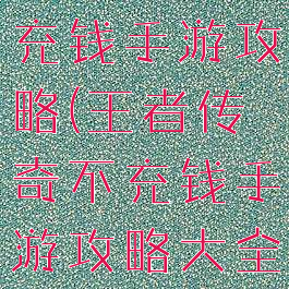 王者传奇不充钱手游攻略(王者传奇不充钱手游攻略大全)