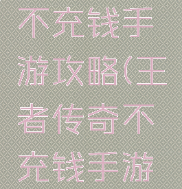 王者传奇不充钱手游攻略(王者传奇不充钱手游攻略视频)