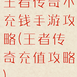 王者传奇不充钱手游攻略(王者传奇充值攻略)