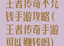 王者传奇不充钱手游攻略(王者传奇手游可以赚钱吗)