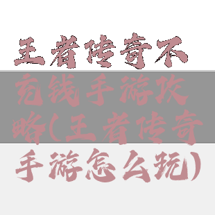 王者传奇不充钱手游攻略(王者传奇手游怎么玩)