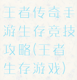 王者传奇手游生存竞技攻略(王者生存游戏)