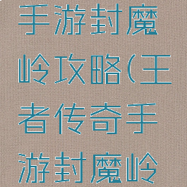 王者传奇手游封魔岭攻略(王者传奇手游封魔岭攻略图)