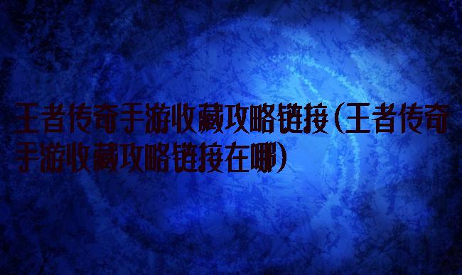 王者传奇手游收藏攻略链接(王者传奇手游收藏攻略链接在哪)