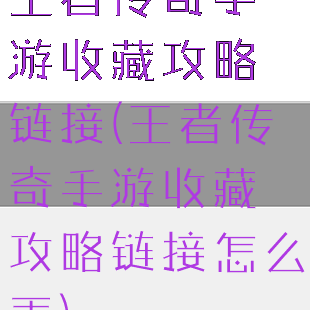 王者传奇手游收藏攻略链接(王者传奇手游收藏攻略链接怎么弄)