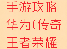 王者传奇手游攻略华为(传奇王者荣耀攻略)