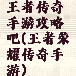 王者传奇手游攻略吧(王者荣耀传奇手游)