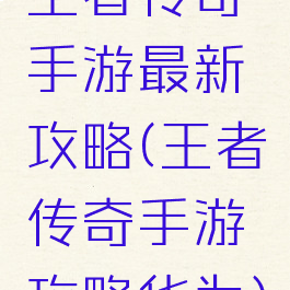 王者传奇手游最新攻略(王者传奇手游攻略华为)