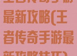 王者传奇手游最新攻略(王者传奇手游最新攻略技巧)