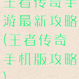 王者传奇手游最新攻略(王者传奇手机版攻略)