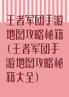王者军团手游地图攻略秘籍(王者军团手游地图攻略秘籍大全)