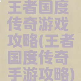 王者国度传奇游戏攻略(王者国度传奇手游攻略)