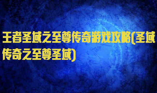 王者圣域之至尊传奇游戏攻略(圣域传奇之至尊圣域)