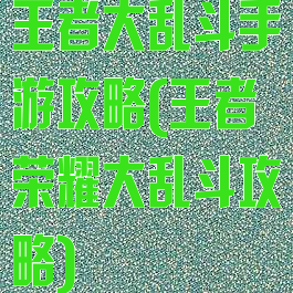 王者大乱斗手游攻略(王者荣耀大乱斗攻略)