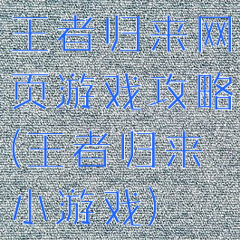王者归来网页游戏攻略(王者归来小游戏)
