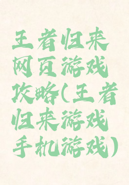 王者归来网页游戏攻略(王者归来游戏手机游戏)