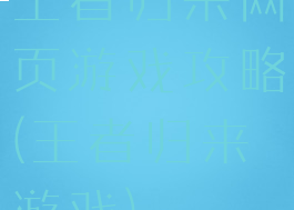 王者归来网页游戏攻略(王者归来游戏)