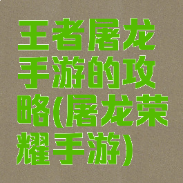 王者屠龙手游的攻略(屠龙荣耀手游)