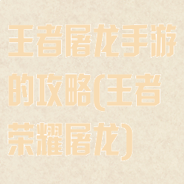 王者屠龙手游的攻略(王者荣耀屠龙)