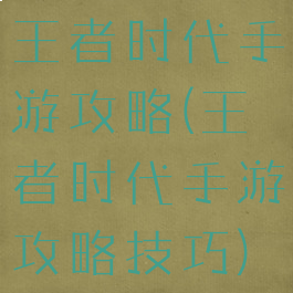 王者时代手游攻略(王者时代手游攻略技巧)