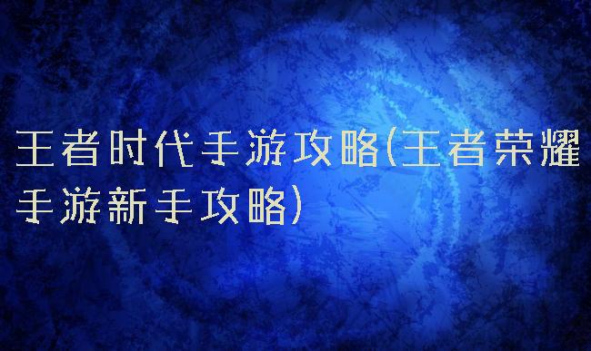 王者时代手游攻略(王者荣耀手游新手攻略)