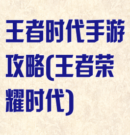 王者时代手游攻略(王者荣耀时代)