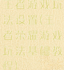 王者游戏玩法设置(王者荣耀游戏玩法基础教程)