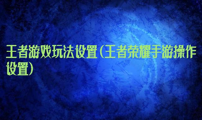 王者游戏玩法设置(王者荣耀手游操作设置)