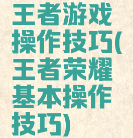 王者游戏操作技巧(王者荣耀基本操作技巧)